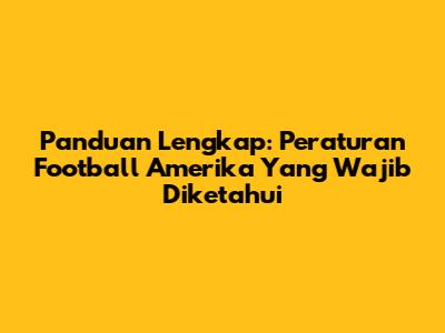 Panduan Lengkap: Peraturan Football Amerika Yang Wajib Diketahui