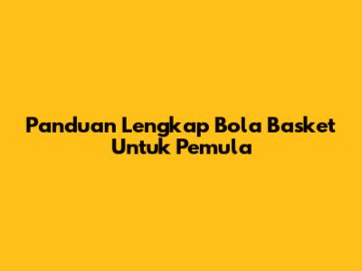 Panduan Lengkap Bola Basket Untuk Pemula