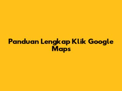 Panduan Lengkap Klik Google Maps