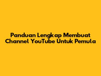 Panduan Lengkap Membuat Channel YouTube Untuk Pemula