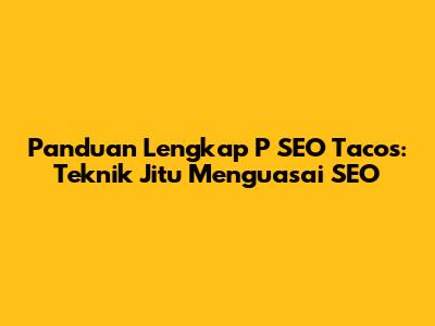 Panduan Lengkap P SEO Tacos: Teknik Jitu Menguasai SEO