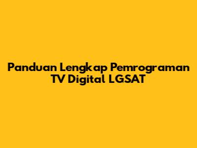 Panduan Lengkap Pemrograman TV Digital LGSAT
