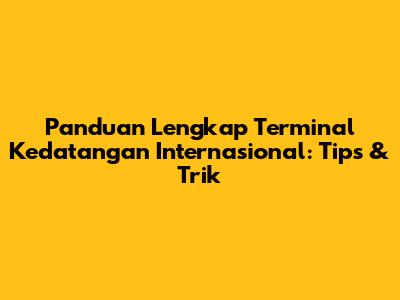 Panduan Lengkap Terminal Kedatangan Internasional: Tips & Trik