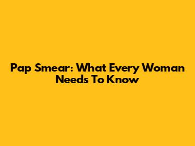 Pap Smear: What Every Woman Needs To Know