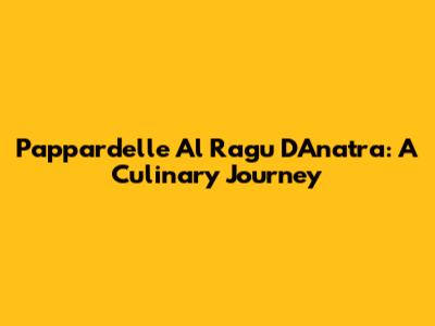 Pappardelle Al Ragu D'Anatra: A Culinary Journey