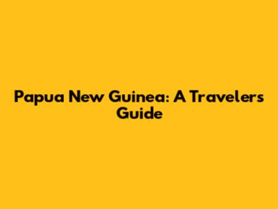 Papua New Guinea: A Traveler's Guide