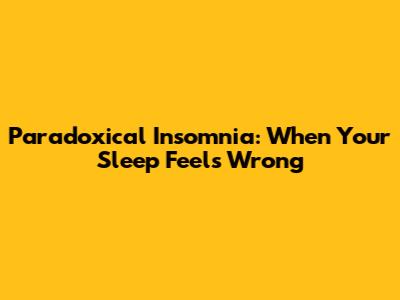 Paradoxical Insomnia: When Your Sleep Feels Wrong