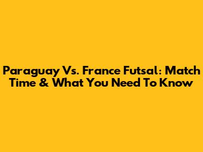 Paraguay Vs. France Futsal: Match Time & What You Need To Know