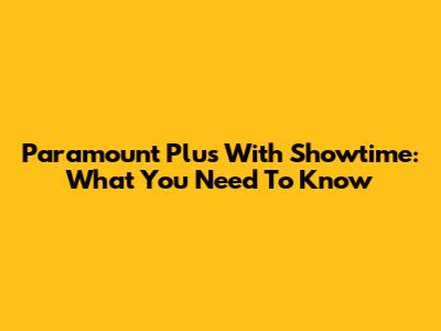 Paramount Plus With Showtime: What You Need To Know