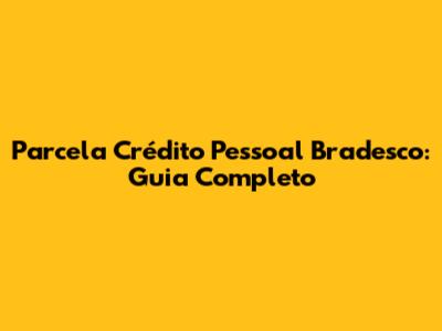 Parcela Crédito Pessoal Bradesco: Guia Completo
