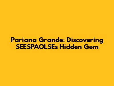 Pariana Grande: Discovering SEESPAOLSE's Hidden Gem