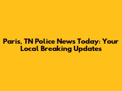 Paris, TN Police News Today: Your Local Breaking Updates