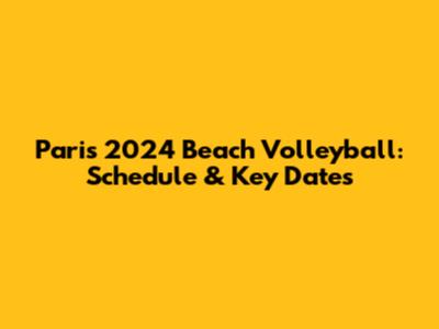 Paris 2024 Beach Volleyball: Schedule & Key Dates