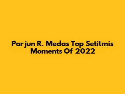 Parjun R. Meda's Top Setilmis Moments Of 2022
