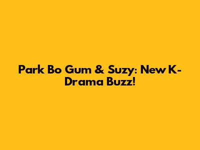 Park Bo Gum & Suzy: New K-Drama Buzz!