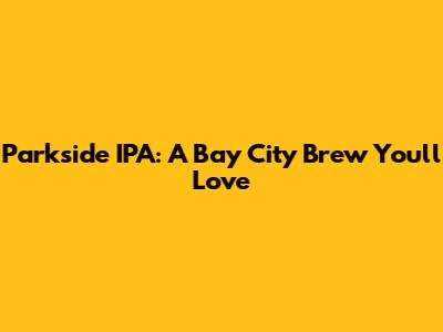 Parkside IPA: A Bay City Brew You'll Love