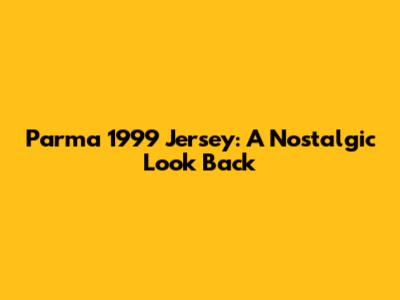 Parma 1999 Jersey: A Nostalgic Look Back