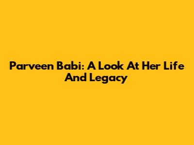 Parveen Babi: A Look At Her Life And Legacy