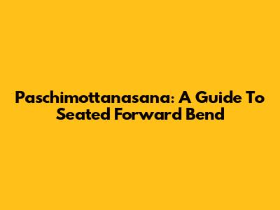 Paschimottanasana: A Guide To Seated Forward Bend