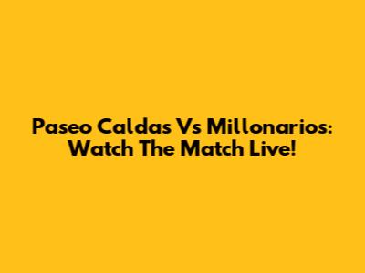 Paseo Caldas Vs Millonarios: Watch The Match Live!