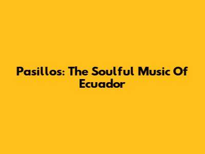 Pasillos: The Soulful Music Of Ecuador