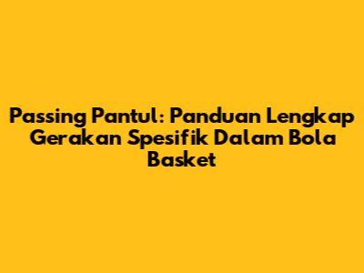 Passing Pantul: Panduan Lengkap Gerakan Spesifik Dalam Bola Basket