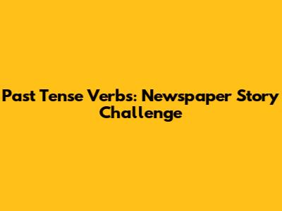 Past Tense Verbs: Newspaper Story Challenge