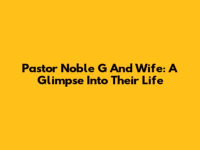 Pastor Noble G And Wife: A Glimpse Into Their Life