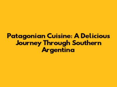 Patagonian Cuisine: A Delicious Journey Through Southern Argentina