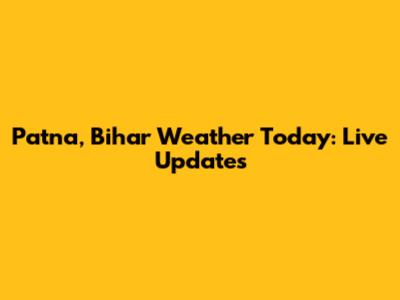 Patna, Bihar Weather Today: Live Updates
