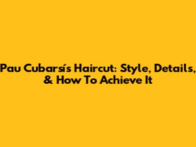 Pau Cubarsí's Haircut: Style, Details, & How To Achieve It