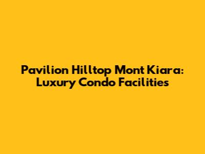 Pavilion Hilltop Mont Kiara: Luxury Condo Facilities