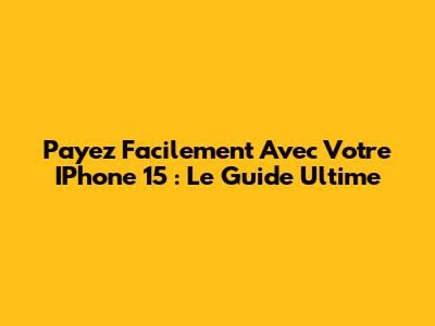 Payez Facilement Avec Votre IPhone 15 : Le Guide Ultime