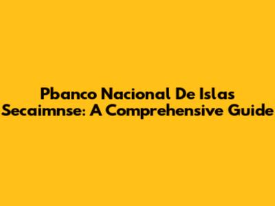 Pbanco Nacional De Islas Secaimnse: A Comprehensive Guide