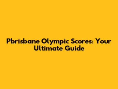 Pbrisbane Olympic Scores: Your Ultimate Guide
