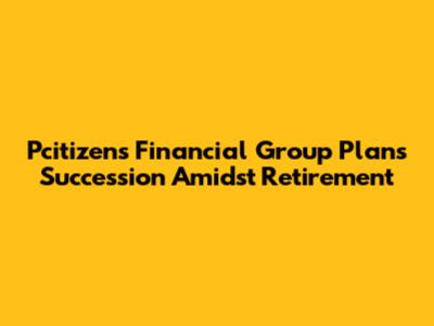 Pcitizens Financial Group Plans Succession Amidst Retirement