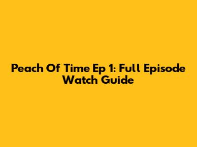 Peach Of Time Ep 1: Full Episode Watch Guide