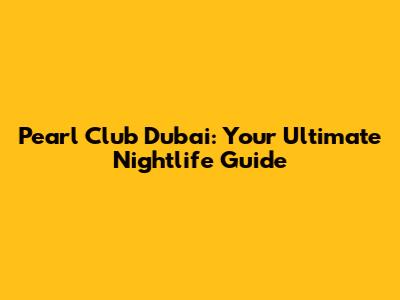 Pearl Club Dubai: Your Ultimate Nightlife Guide