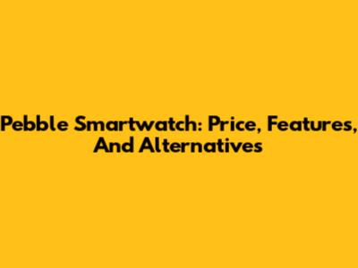 Pebble Smartwatch: Price, Features, And Alternatives