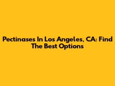 Pectinases In Los Angeles, CA: Find The Best Options