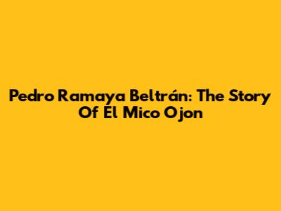 Pedro Ramaya Beltrán: The Story Of 'El Mico Ojon'