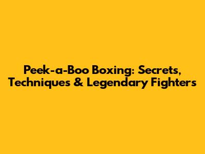 Peek-a-Boo Boxing: Secrets, Techniques & Legendary Fighters