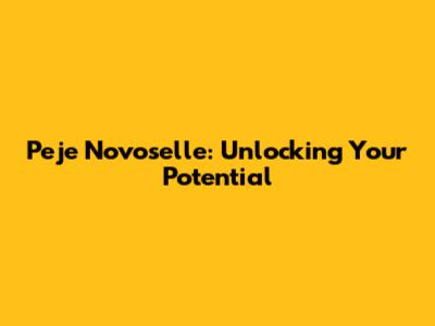 Peje Novoselle: Unlocking Your Potential