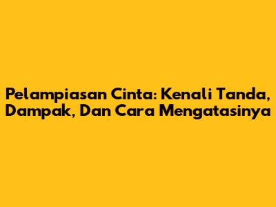 Pelampiasan Cinta: Kenali Tanda, Dampak, Dan Cara Mengatasinya