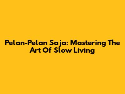 Pelan-Pelan Saja: Mastering The Art Of Slow Living