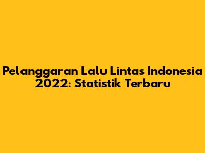 Pelanggaran Lalu Lintas Indonesia 2022: Statistik Terbaru