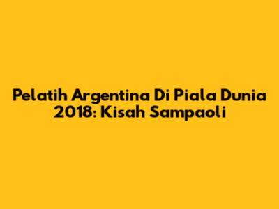 Pelatih Argentina Di Piala Dunia 2018: Kisah Sampaoli