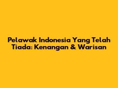 Pelawak Indonesia Yang Telah Tiada: Kenangan & Warisan