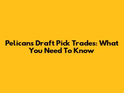 Pelicans Draft Pick Trades: What You Need To Know