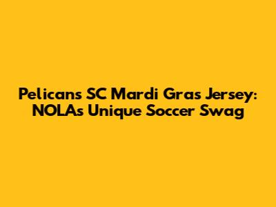 Pelicans SC Mardi Gras Jersey: NOLA's Unique Soccer Swag